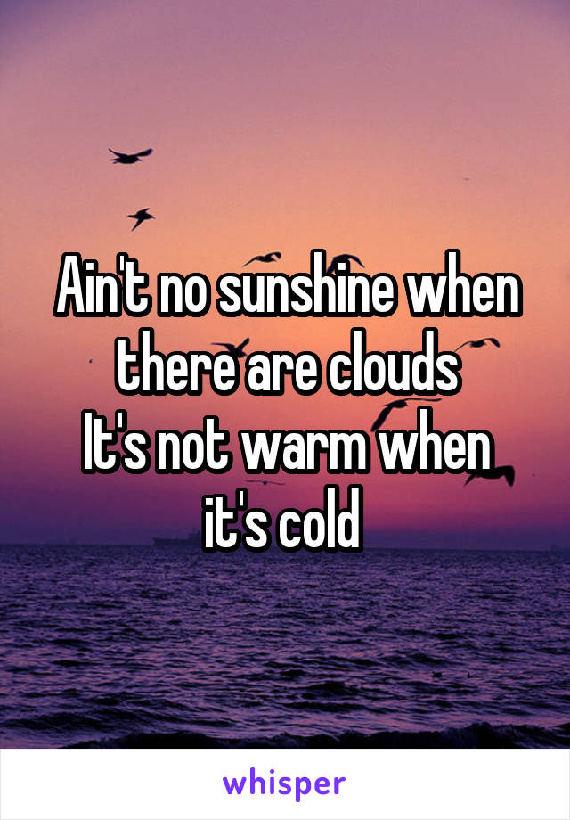 Ain't no sunshine when there are clouds
It's not warm when it's cold 