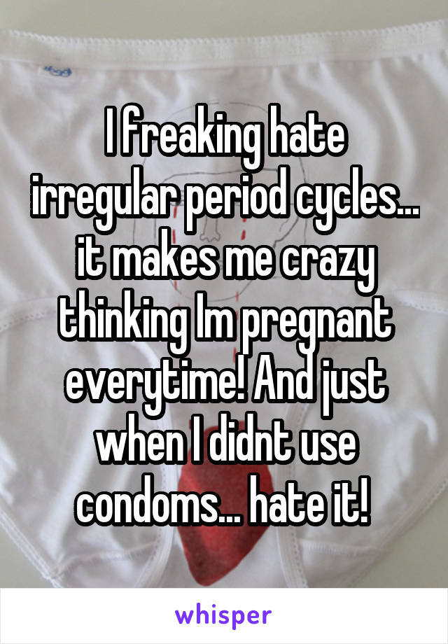 I freaking hate irregular period cycles... it makes me crazy thinking Im pregnant everytime! And just when I didnt use condoms... hate it! 