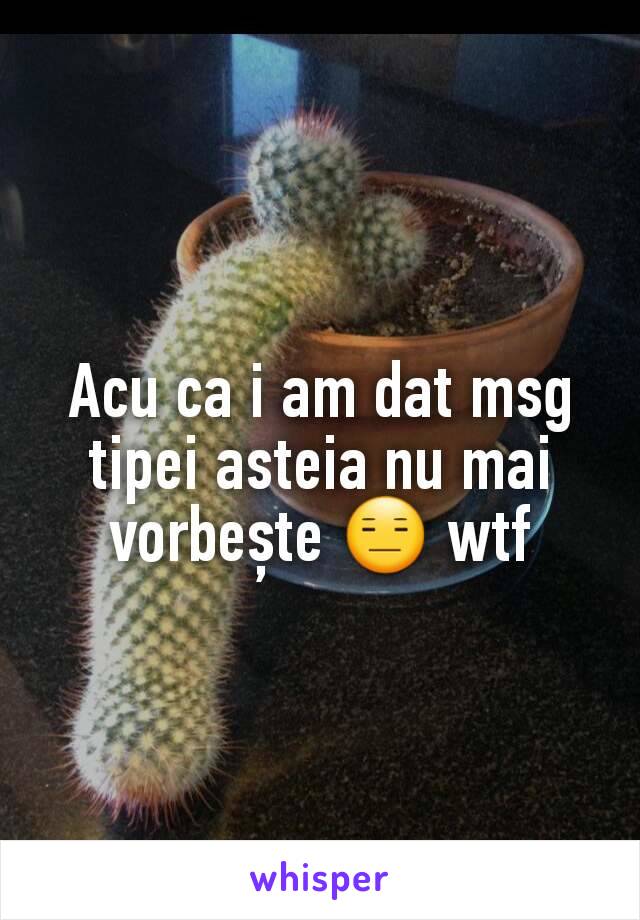 Acu ca i am dat msg tipei asteia nu mai vorbește 😑 wtf