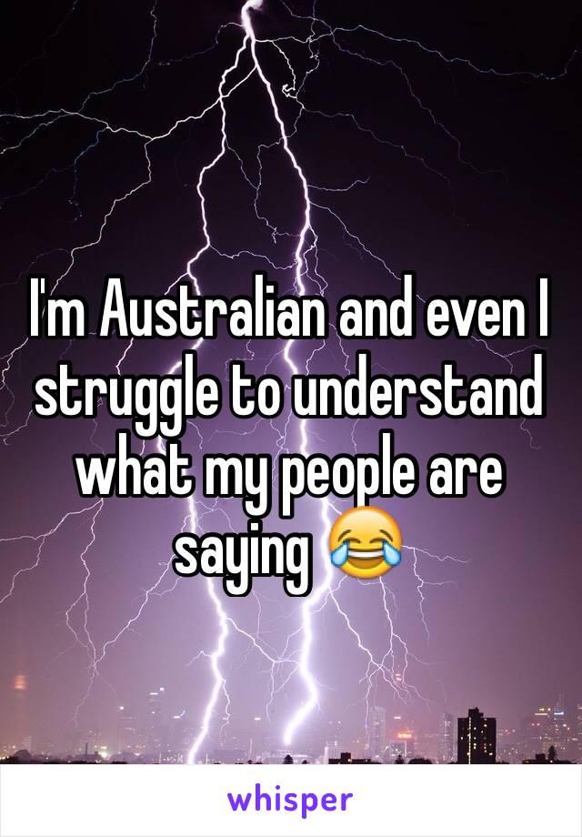 I'm Australian and even I struggle to understand what my people are saying 😂