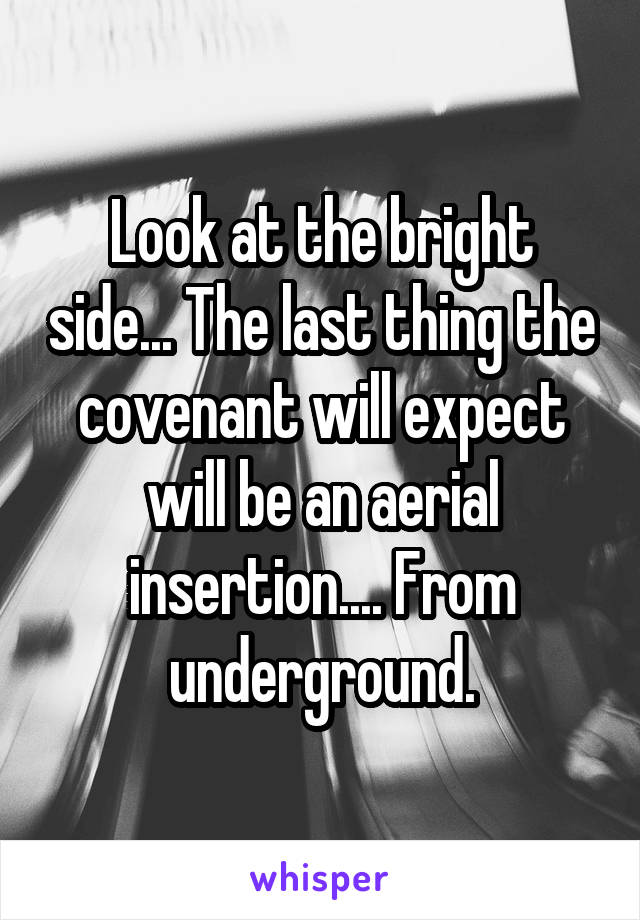 Look at the bright side... The last thing the covenant will expect will be an aerial insertion.... From underground.