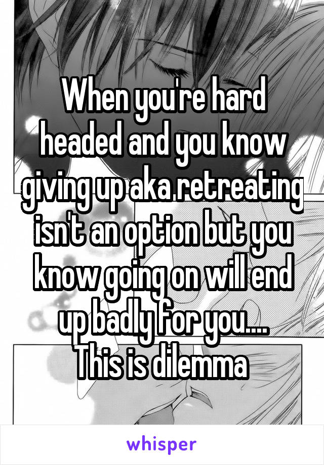 When you're hard headed and you know giving up aka retreating isn't an option but you know going on will end up badly for you....
This is dilemma 