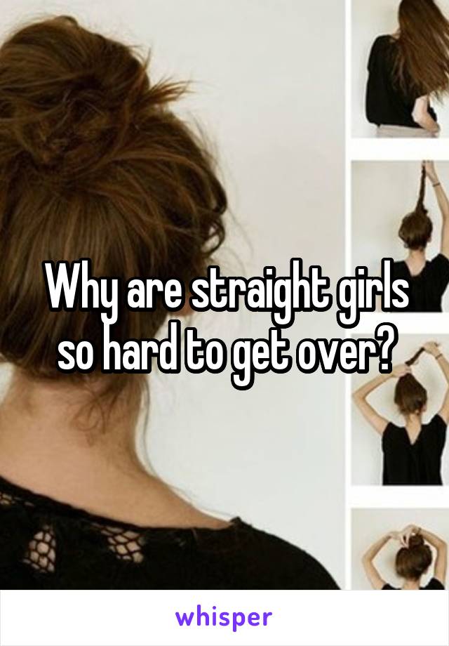 Why are straight girls so hard to get over?