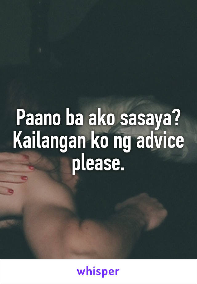 Paano ba ako sasaya? Kailangan ko ng advice please.