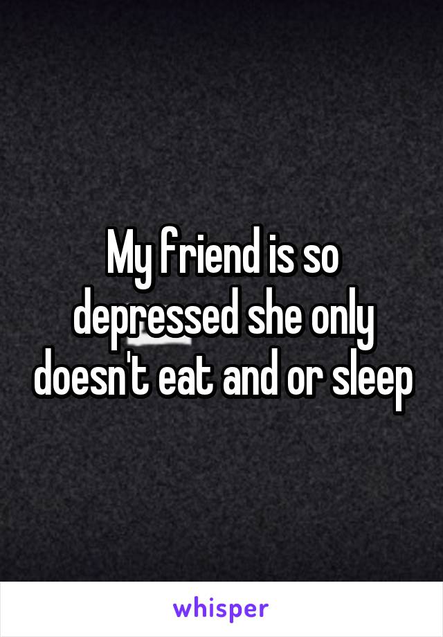 My friend is so depressed she only doesn't eat and or sleep