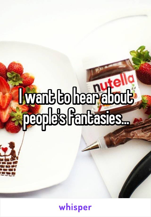 I want to hear about people's fantasies...