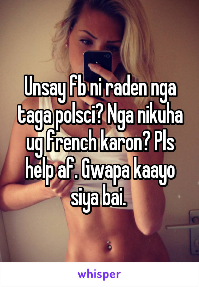 Unsay fb ni raden nga taga polsci? Nga nikuha ug french karon? Pls help af. Gwapa kaayo siya bai. 