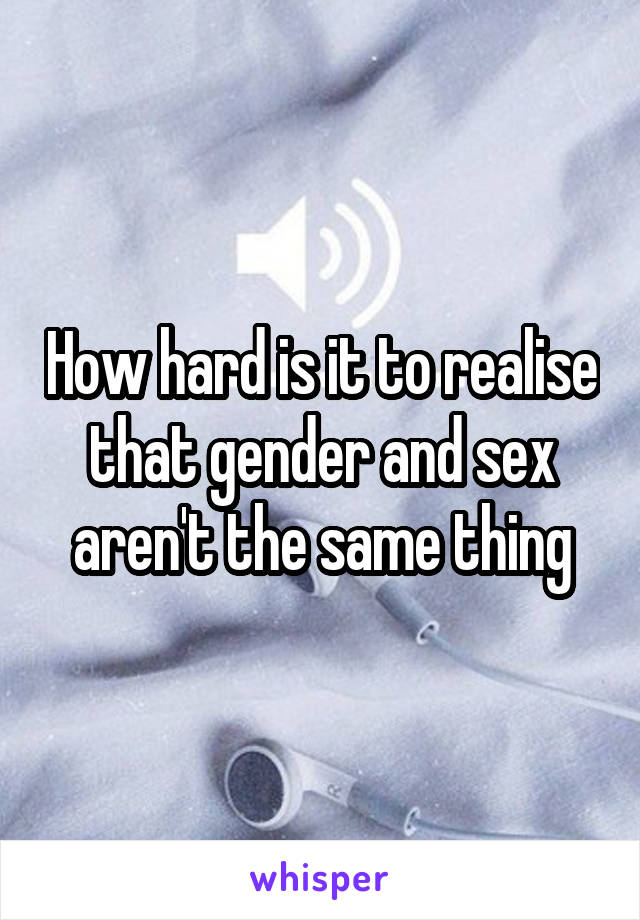 How hard is it to realise that gender and sex aren't the same thing