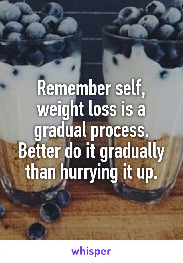 Remember self, weight loss is a gradual process. Better do it gradually than hurrying it up.