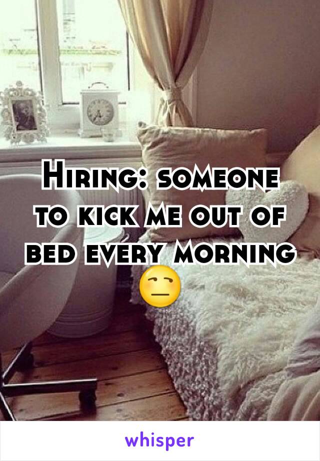 Hiring: someone to kick me out of bed every morning 😒