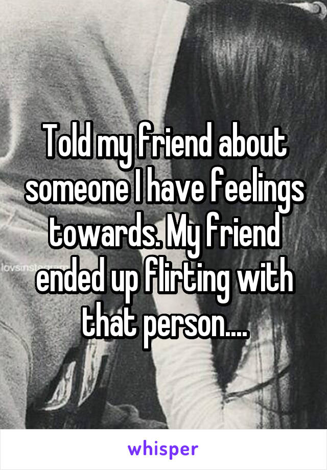 Told my friend about someone I have feelings towards. My friend ended up flirting with that person....