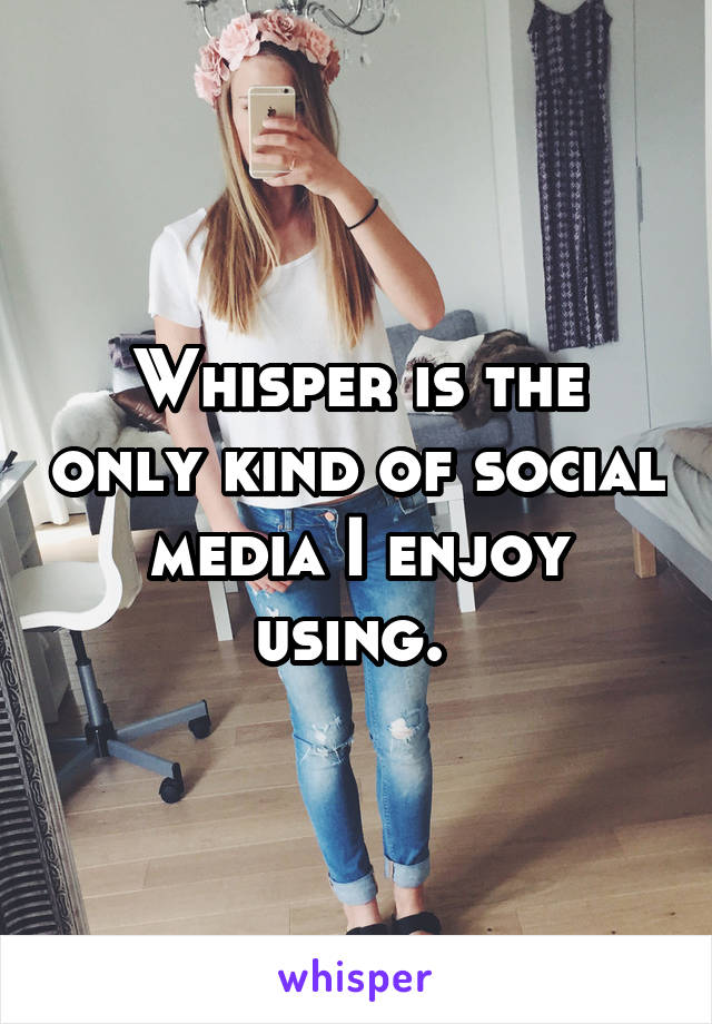 Whisper is the only kind of social media I enjoy using. 