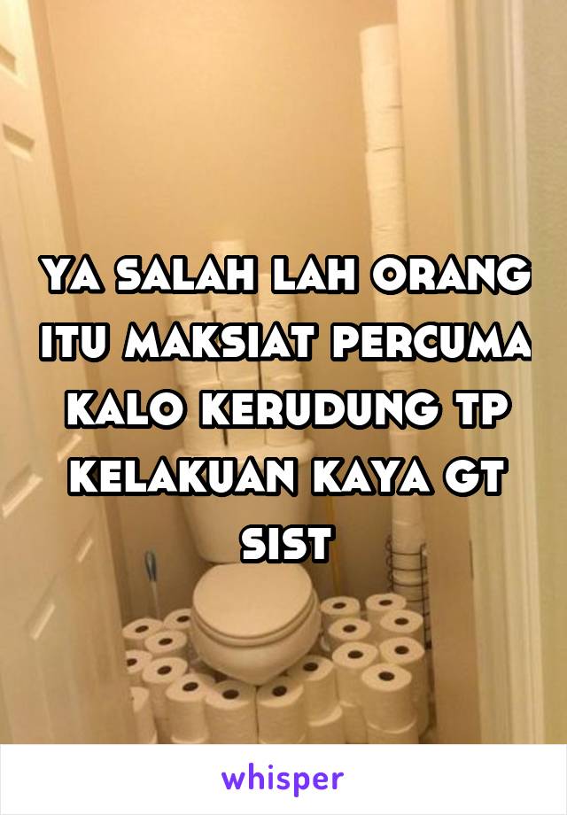 ya salah lah orang itu maksiat percuma kalo kerudung tp kelakuan kaya gt sist