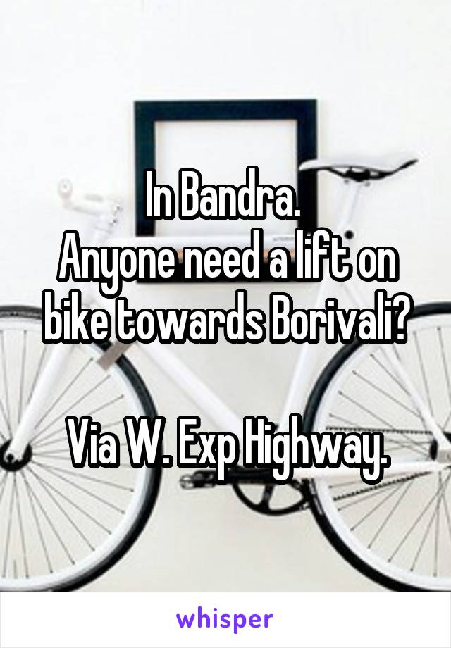 In Bandra. 
Anyone need a lift on bike towards Borivali?

Via W. Exp Highway.