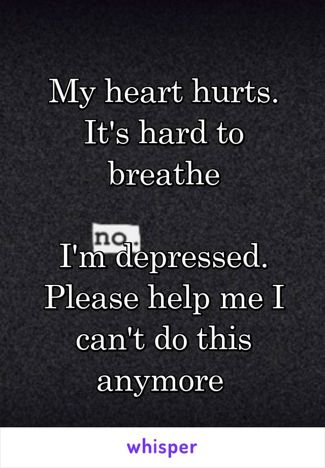 My heart hurts.
It's hard to breathe

I'm depressed.
Please help me I can't do this anymore 