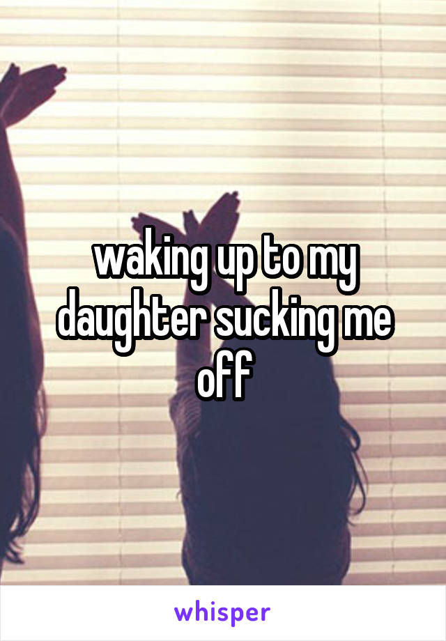 waking up to my daughter sucking me off