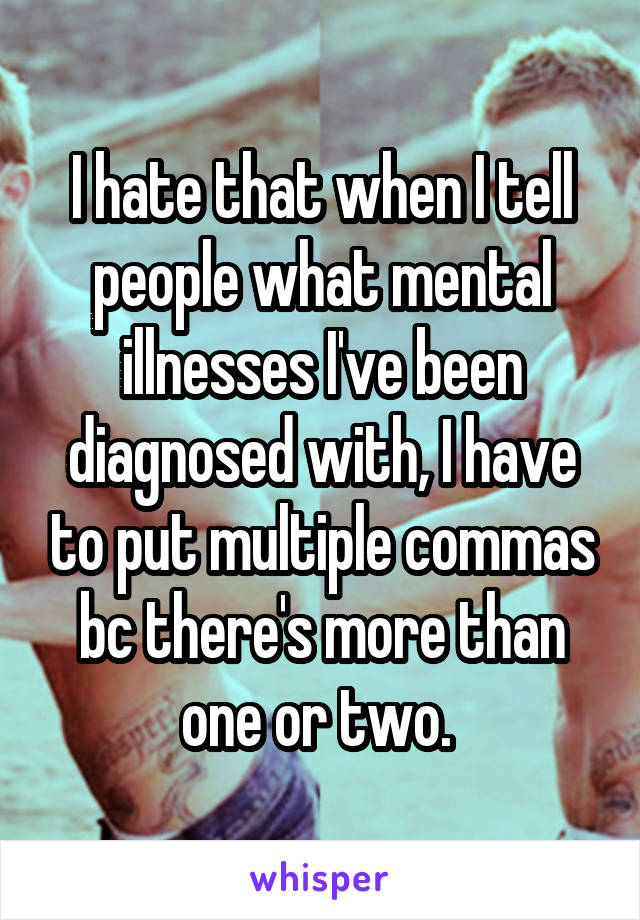 I hate that when I tell people what mental illnesses I've been diagnosed with, I have to put multiple commas bc there's more than one or two. 