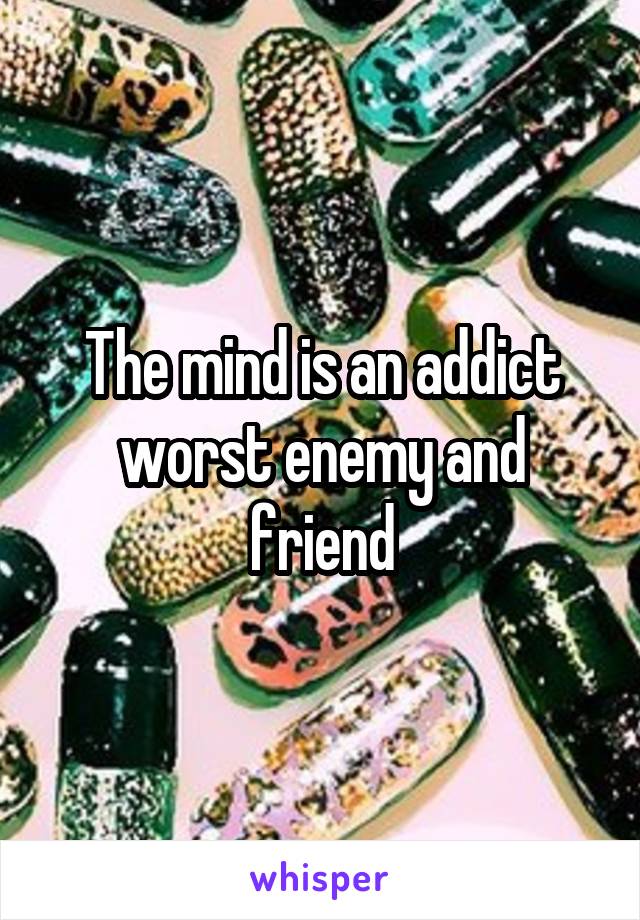 The mind is an addict worst enemy and friend