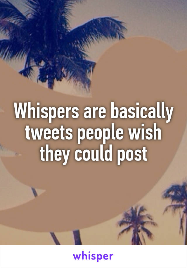 Whispers are basically tweets people wish they could post