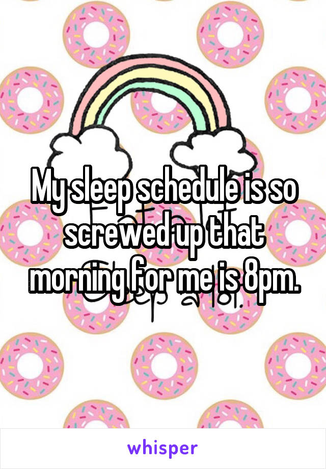 My sleep schedule is so screwed up that morning for me is 8pm.