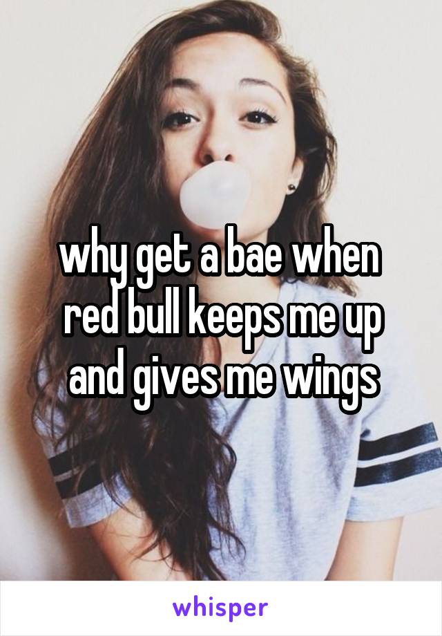 why get a bae when 
red bull keeps me up
and gives me wings