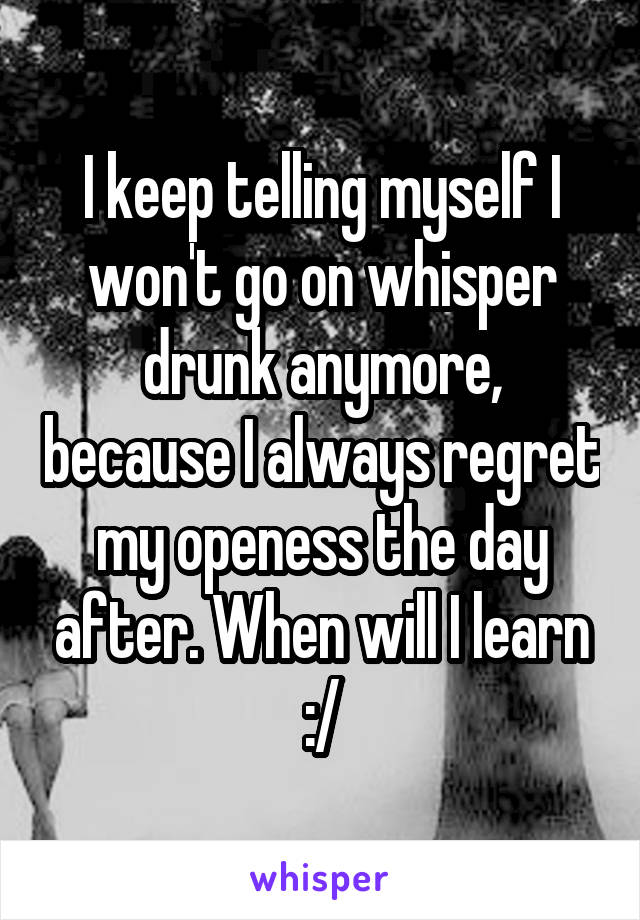 I keep telling myself I won't go on whisper drunk anymore, because I always regret my openess the day after. When will I learn :/