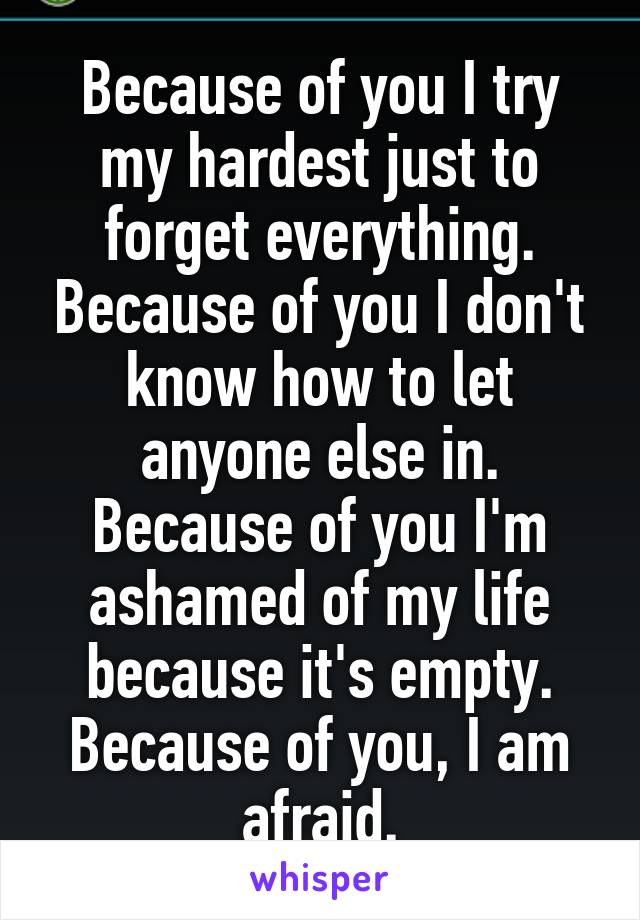 Because of you I try my hardest just to forget everything. Because of you I don't know how to let anyone else in. Because of you I'm ashamed of my life because it's empty. Because of you, I am afraid.