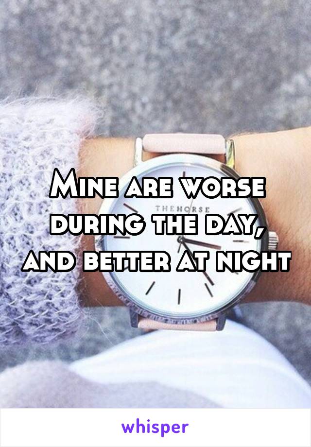 Mine are worse during the day, and better at night