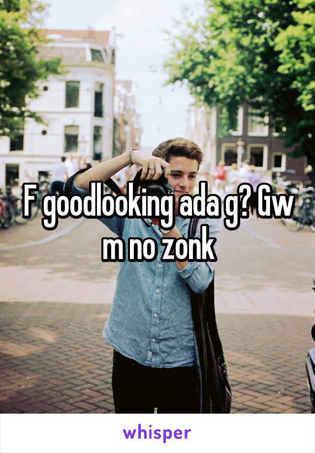 F goodlooking ada g? Gw m no zonk