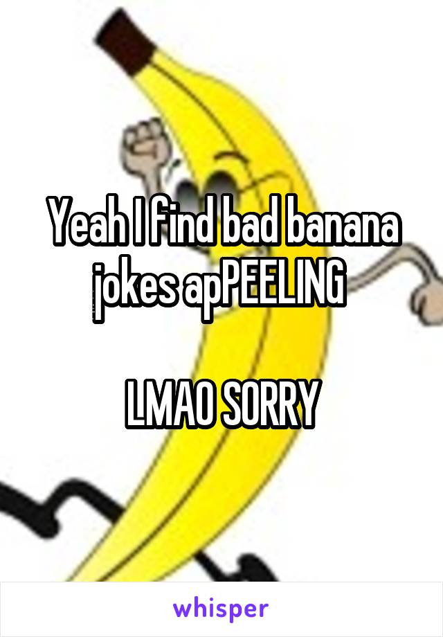 Yeah I find bad banana jokes apPEELING 

LMAO SORRY