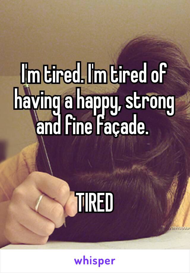 I'm tired. I'm tired of having a happy, strong and fine façade. 


TIRED