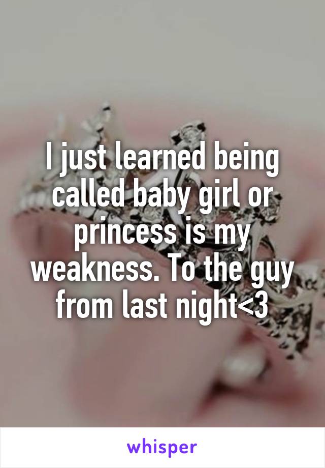 I just learned being called baby girl or princess is my weakness. To the guy from last night<3