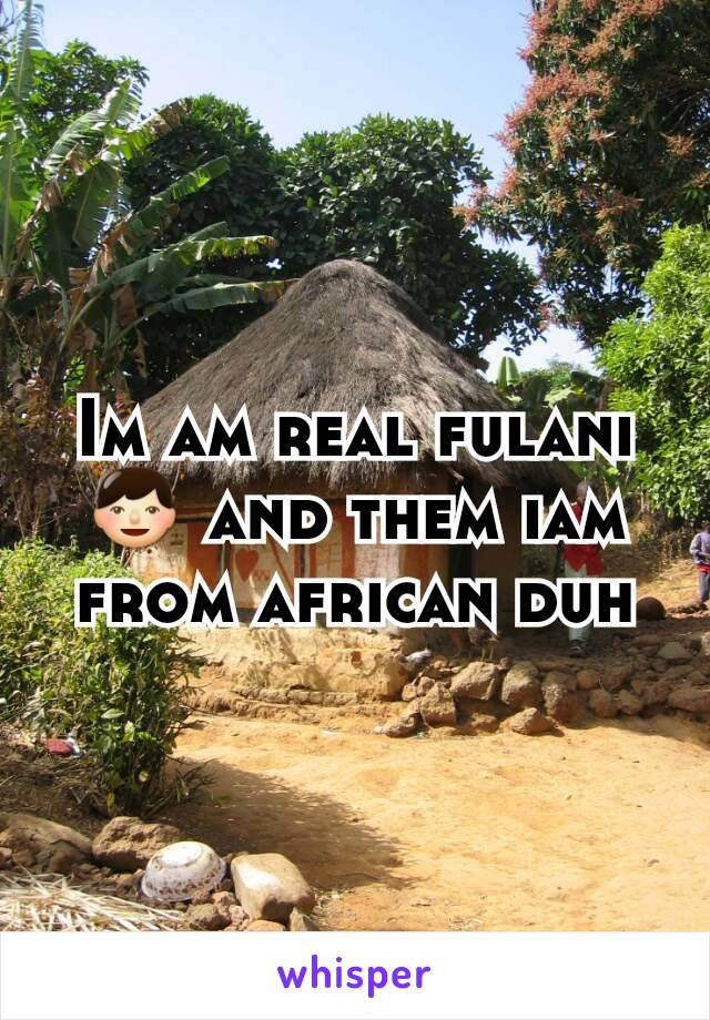 Im am real fulani 👦 and them iam from african duh