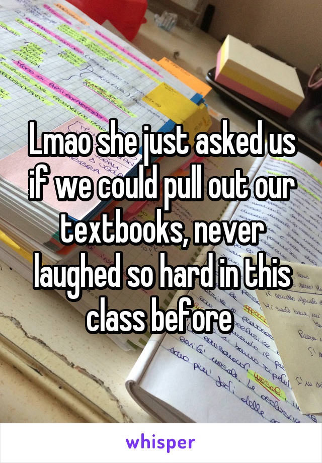 Lmao she just asked us if we could pull out our textbooks, never laughed so hard in this class before 