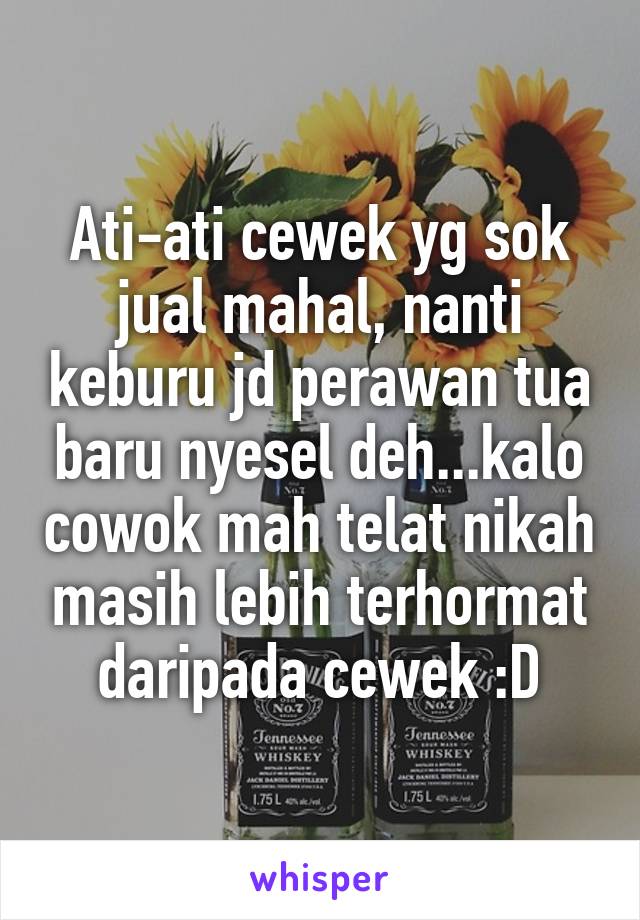 Ati-ati cewek yg sok jual mahal, nanti keburu jd perawan tua baru nyesel deh...kalo cowok mah telat nikah masih lebih terhormat daripada cewek :D