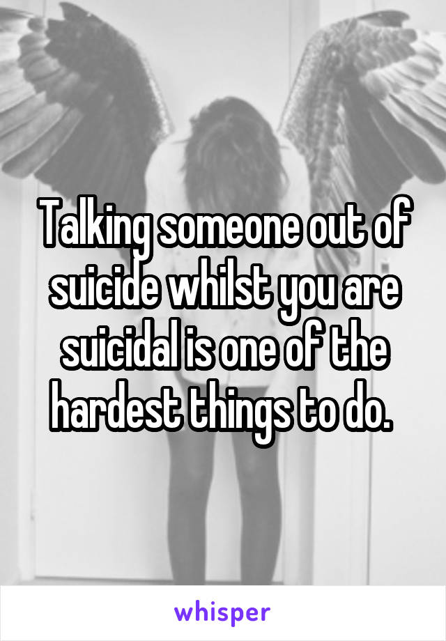 Talking someone out of suicide whilst you are suicidal is one of the hardest things to do. 