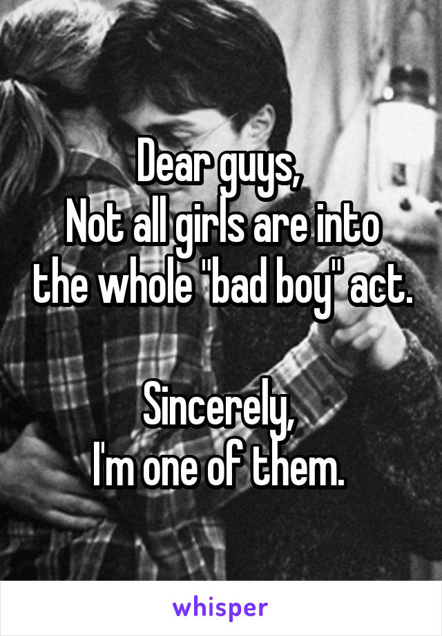 Dear guys, 
Not all girls are into the whole "bad boy" act. 
Sincerely, 
I'm one of them. 