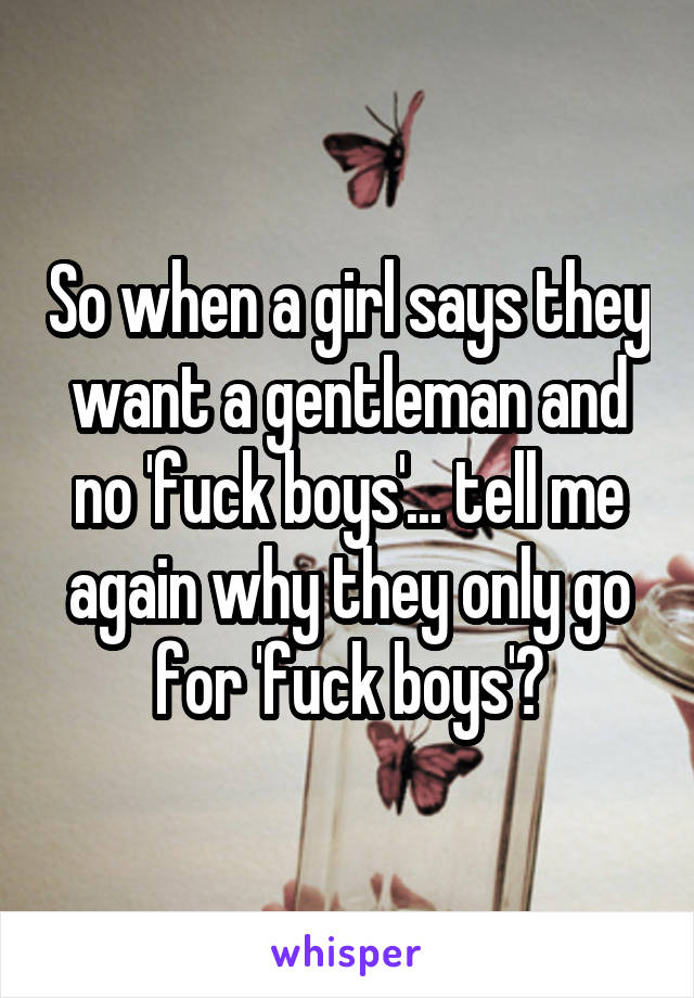 So when a girl says they want a gentleman and no 'fuck boys'... tell me again why they only go for 'fuck boys'?