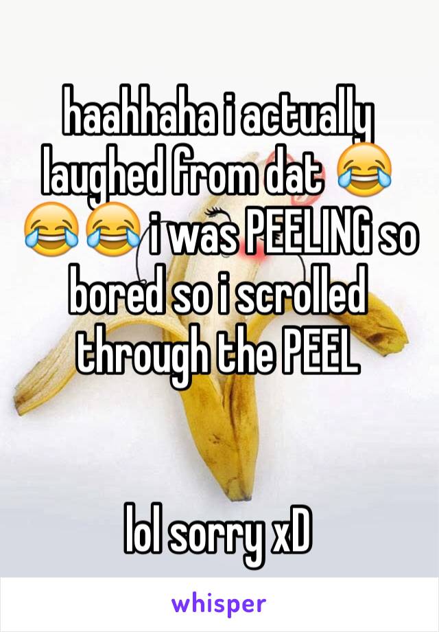 haahhaha i actually laughed from dat 😂😂😂 i was PEELING so bored so i scrolled through the PEEL


lol sorry xD