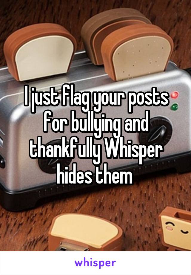 I just flag your posts for bullying and thankfully Whisper hides them 