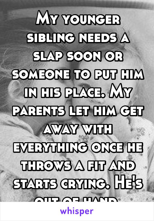 My younger sibling needs a slap soon or someone to put him in his place. My parents let him get away with everything once he throws a fit and starts crying. He's out of hand 