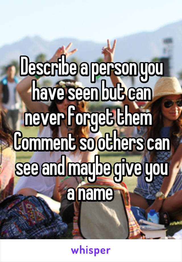 Describe a person you have seen but can never forget them   Comment so others can see and maybe give you a name 