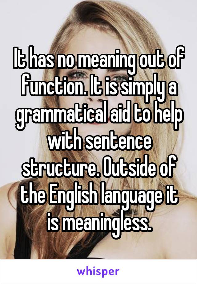 It has no meaning out of function. It is simply a grammatical aid to help with sentence structure. Outside of the English language it is meaningless.