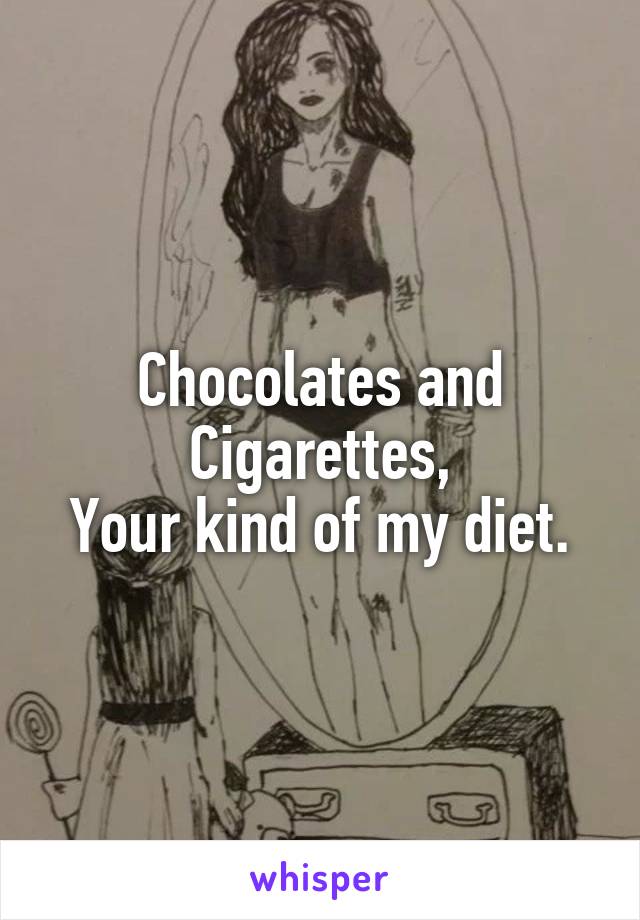 Chocolates and Cigarettes,
Your kind of my diet.