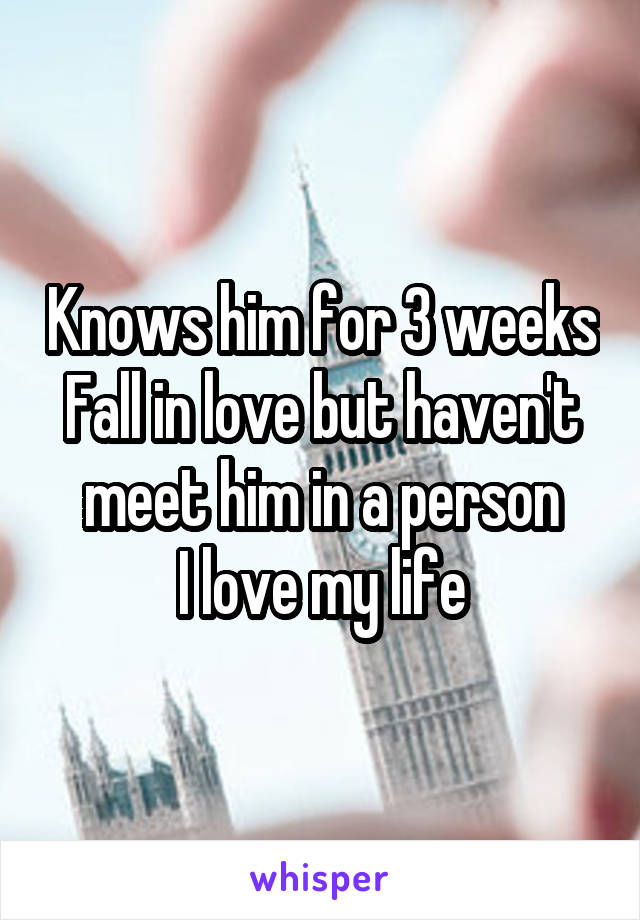 Knows him for 3 weeks
Fall in love but haven't meet him in a person
I love my life