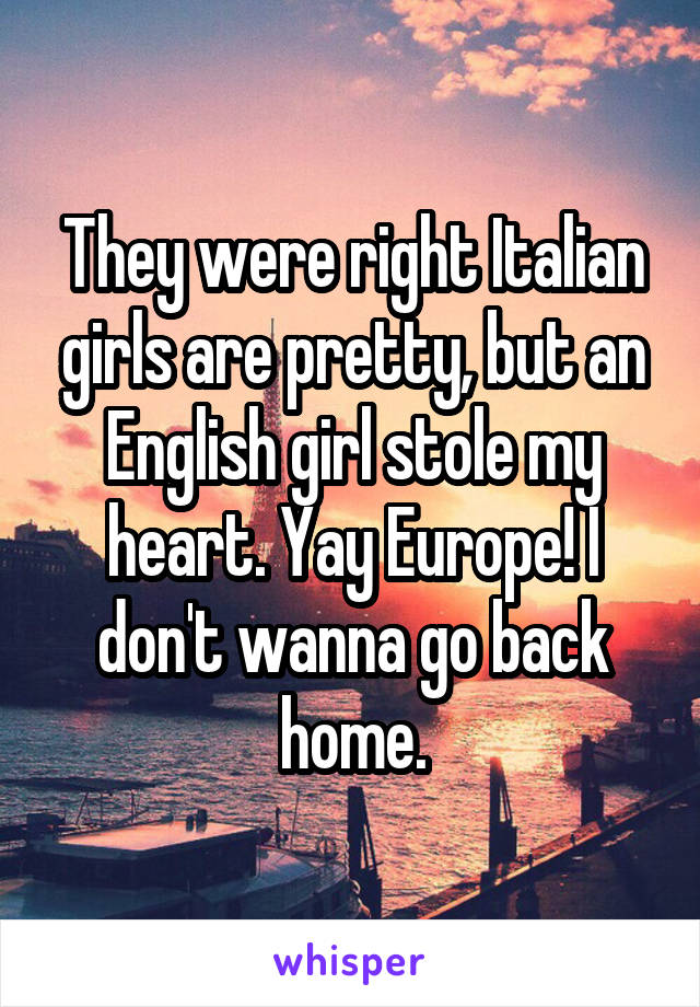 They were right Italian girls are pretty, but an English girl stole my heart. Yay Europe! I don't wanna go back home.