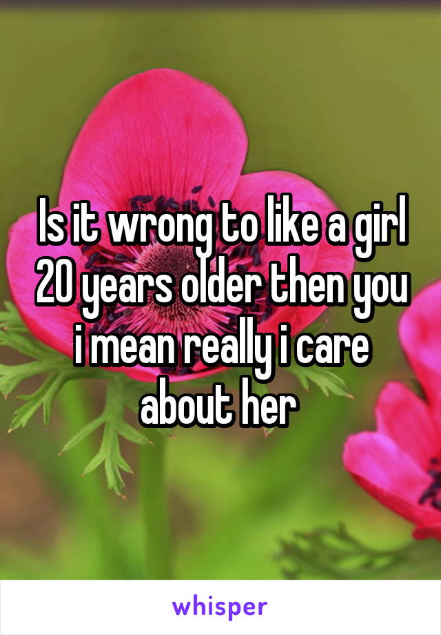 Is it wrong to like a girl 20 years older then you i mean really i care about her 