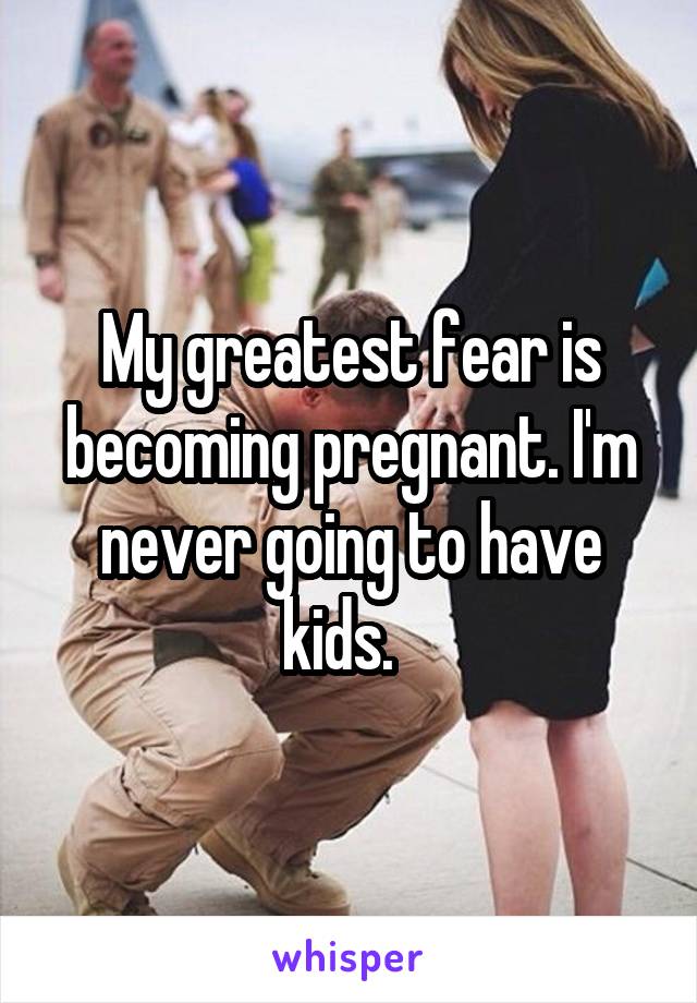 My greatest fear is becoming pregnant. I'm never going to have kids.  