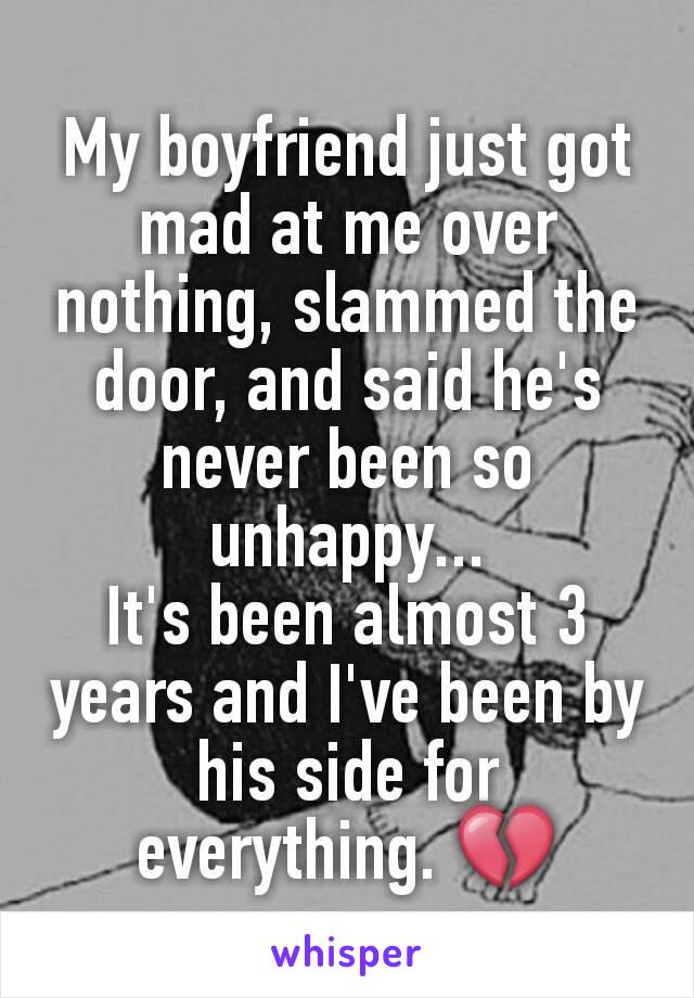 My boyfriend just got mad at me over nothing, slammed the door, and said he's never been so unhappy...
It's been almost 3 years and I've been by his side for everything. 💔