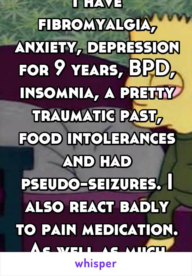 I have fibromyalgia, anxiety, depression for 9 years, BPD, insomnia, a pretty traumatic past, food intolerances and had pseudo-seizures. I also react badly to pain medication. As well as much more